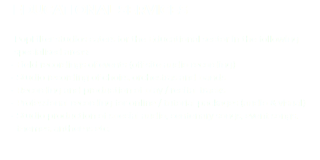 &nbsp;EDUCATIONAL SERVICES PopFilter studios caters for the Educational sector in the following specialised areas:
Field recordings of events (off-site audio recording)
Studio recording of choirs, orchestras and bands
Recording and production of play / recital tracks
Professional recording for online / tutorial packages (audio & visual)
Studio production of special audio, centenary songs, event songs, themes, anthems etc. 
